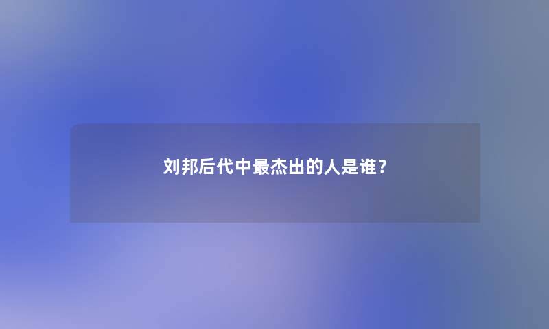 刘邦后代中杰出的人是谁？
