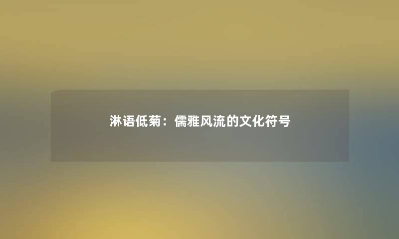 淋语低菊:儒雅风流的文化符号 淋语低菊:儒雅风流的文化符号