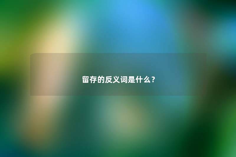 留存的反义词是什么? 留存的反义词是什么?