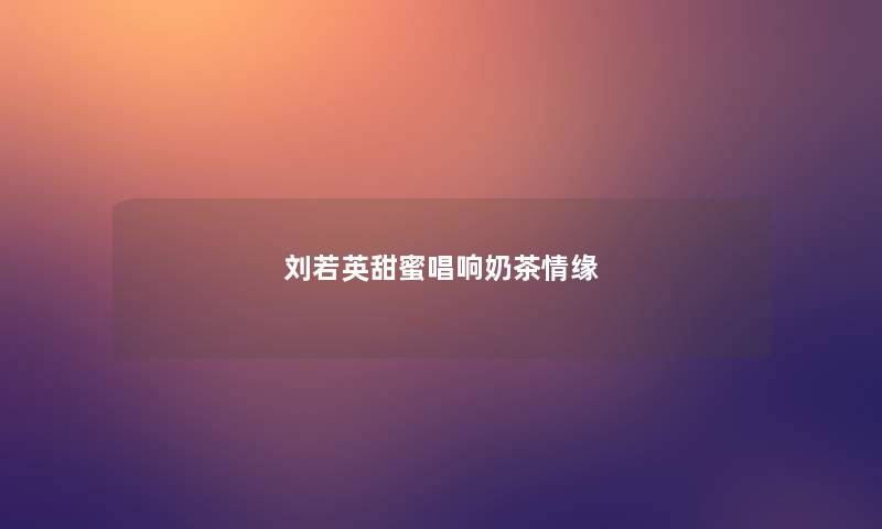 刘若英甜蜜唱响奶茶情缘 刘若英甜蜜唱响奶茶情缘
