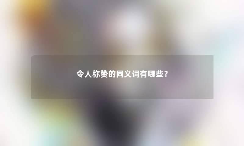 令人称赞的同义词有哪些? 令人称赞的同义词有哪些?