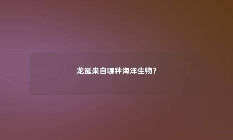 龙涎来自哪种海洋生物? 龙涎来自哪种海洋生物?