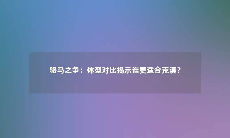 骆马之争:体型对比揭示谁更适合荒漠? 骆马之争:体型对比揭示谁更适合荒漠?