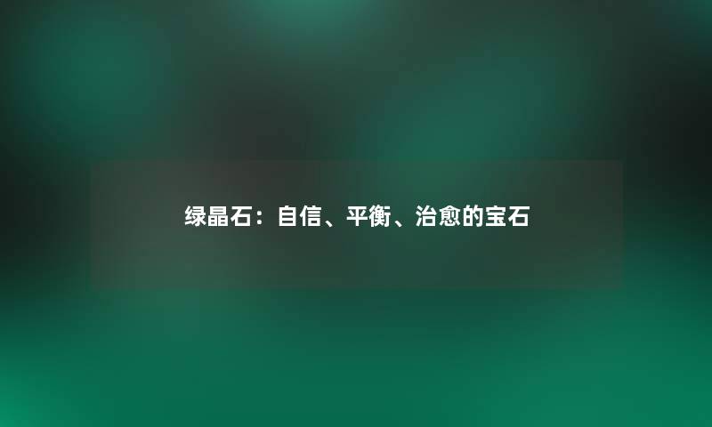 绿晶石:自信、平衡、治愈的宝石 绿晶石:自信、平衡、治愈的宝石