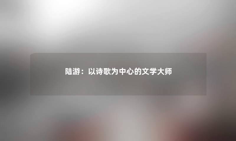 陆游:以诗歌为中心的文学大师 陆游:以诗歌为中心的文学大师