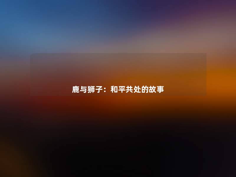 鹿与狮子:和平共处的故事 鹿与狮子:和平共处的故事