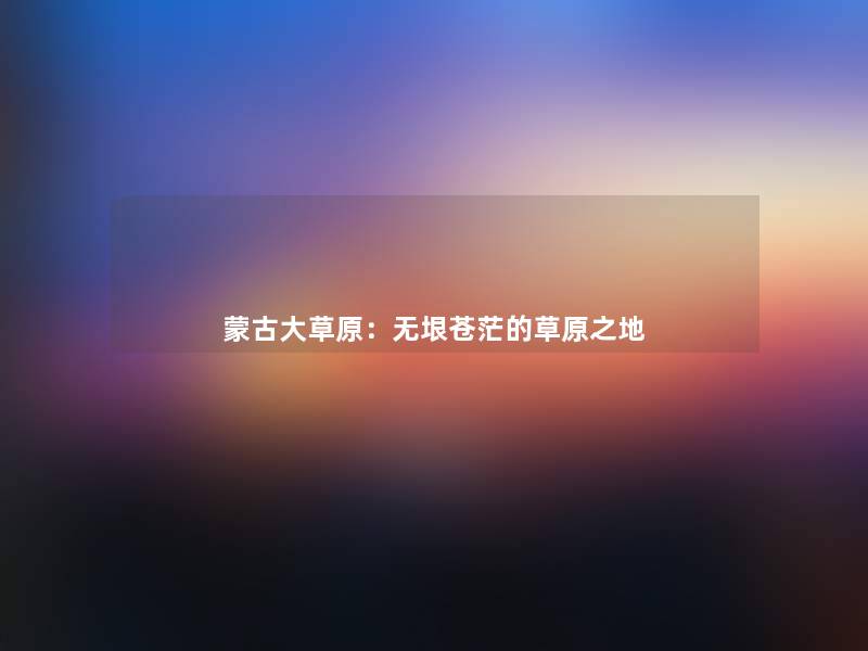 蒙古大草原:无垠苍茫的草原之地 蒙古大草原:无垠苍茫的草原之地