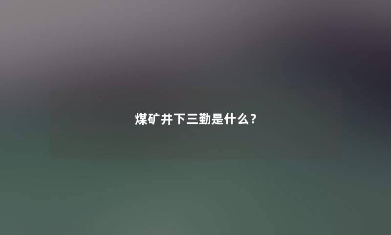 煤矿井下三勤是什么? 煤矿井下三勤是什么?