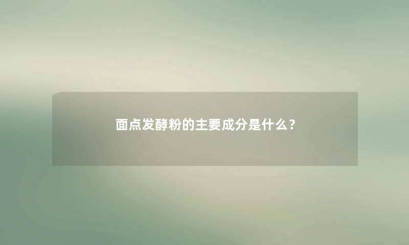 面点发酵粉的主要成分是什么? 面点发酵粉的主要成分是什么?
