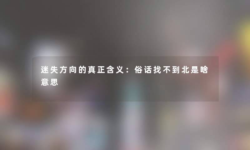 迷失方向的真正含义:俗话找不到北是啥意思 迷失方向的真正含义:俗话找不到北是啥意思