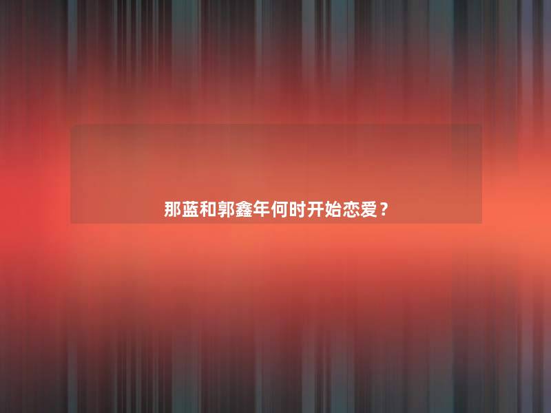 那蓝和郭鑫年何时开始恋爱？