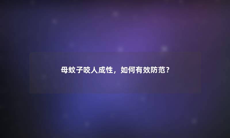 母蚊子咬人成性,如何有效防范? 母蚊子咬人成性,如何有效防范?