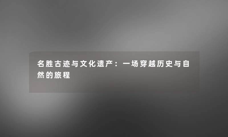 名胜古迹与文化遗产:一场穿越历史与自然的旅程 名胜古迹与文化遗产:一场穿越历史与自然的旅程