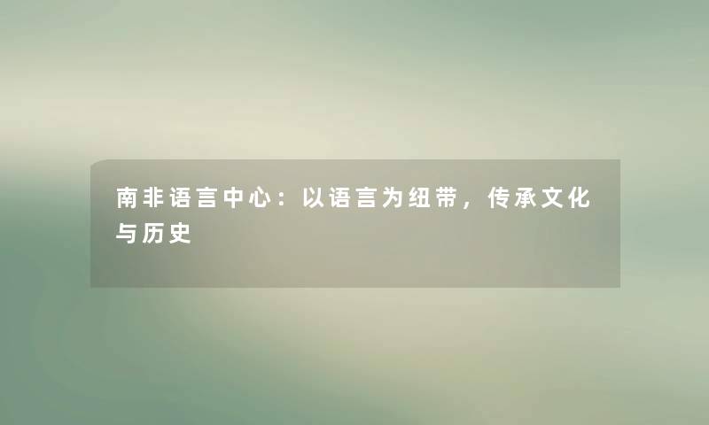 南非语言中心:以语言为纽带,传承文化与历史 南非语言中心:以语言为纽带,传承文化与历史