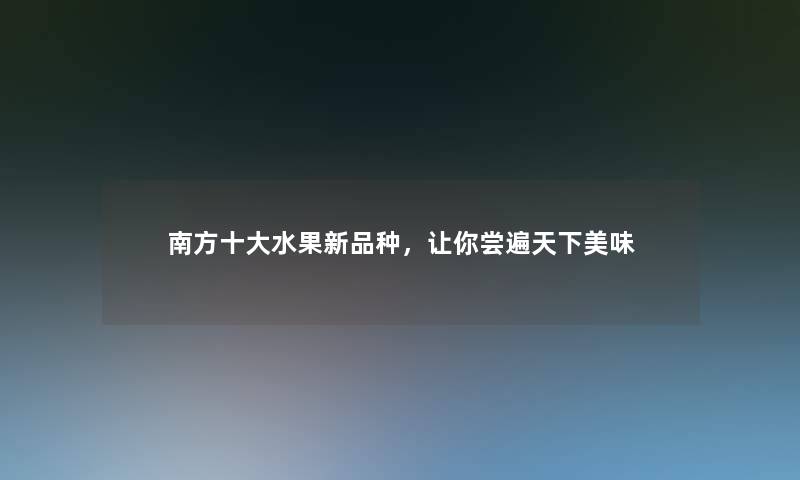 南方一些水果新品种,让你尝遍天下美味 南方一些水果新品种,让你尝遍天下美味