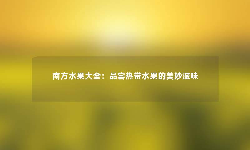 南方水果大全:品尝热带水果的美妙滋味 南方水果大全:品尝热带水果的美妙滋味