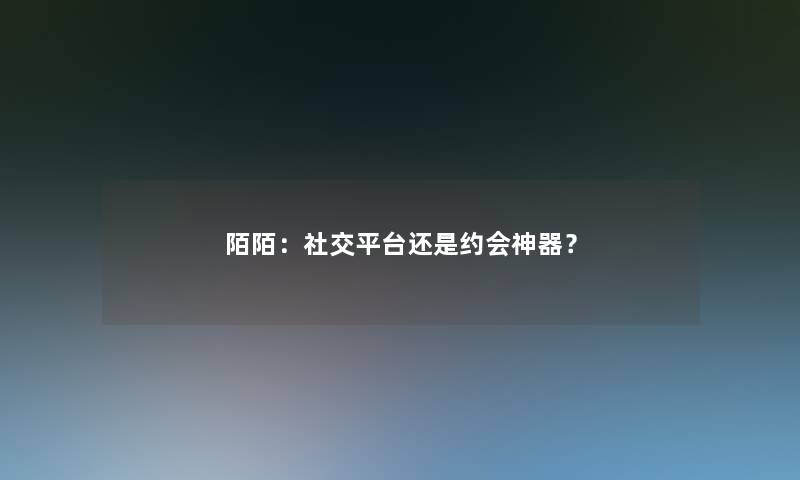 陌陌:社交平台还是约会神器? 陌陌:社交平台还是约会神器?
