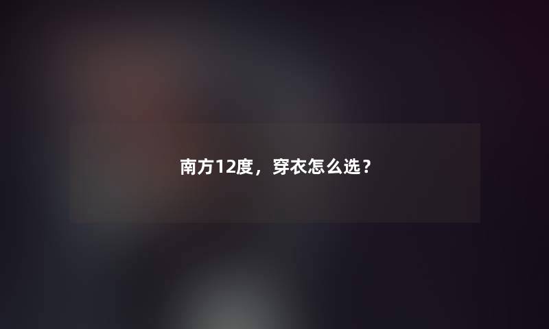 南方12度，穿衣怎么选？