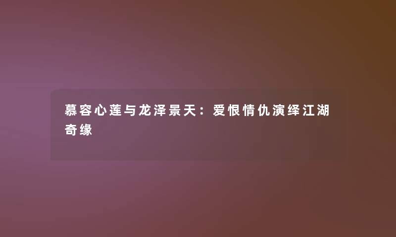 慕容心莲与龙泽景天：爱恨情仇演绎江湖奇缘