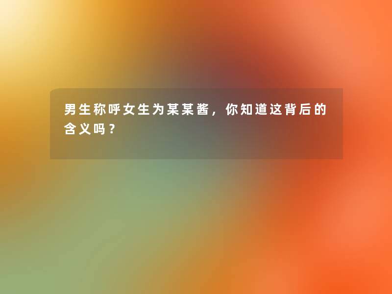 男生称呼女生为某某酱,你知道这背后的含义吗? 男生称呼女生为某某酱,你知道这背后的含义吗?