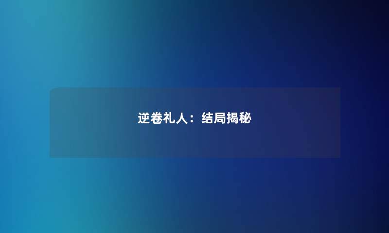 逆卷礼人:结局揭秘 逆卷礼人:结局揭秘
