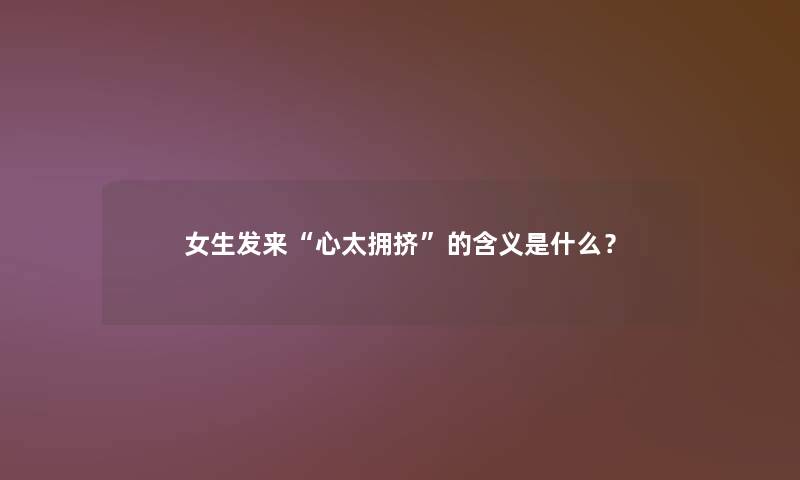 女生发来“心太拥挤”的含义是什么? 女生发来“心太拥挤”的含义是什么?