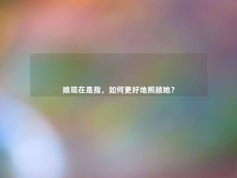 娘是指,如何更好地照顾她? 娘是指,如何更好地照顾她?