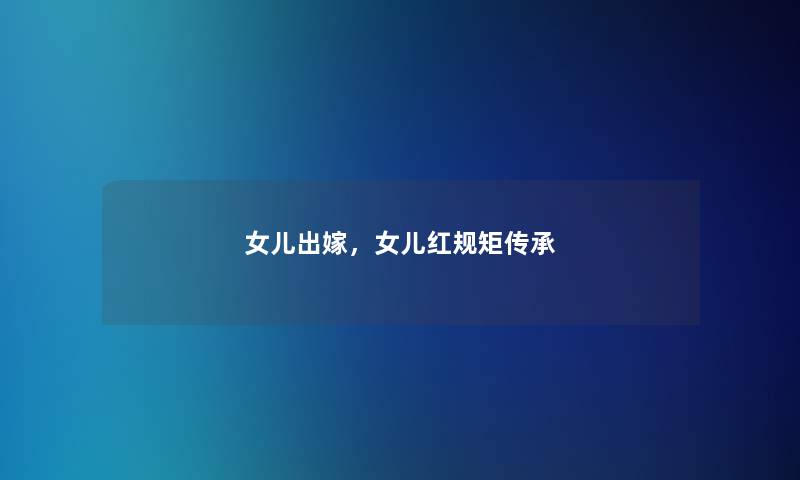 女儿出嫁,女儿红规矩传承 女儿出嫁,女儿红规矩传承