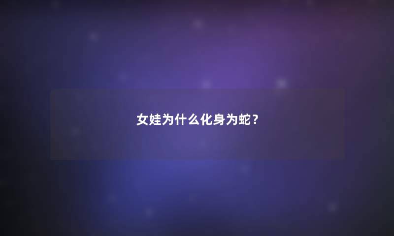 女娃为什么化身为蛇? 女娃为什么化身为蛇?