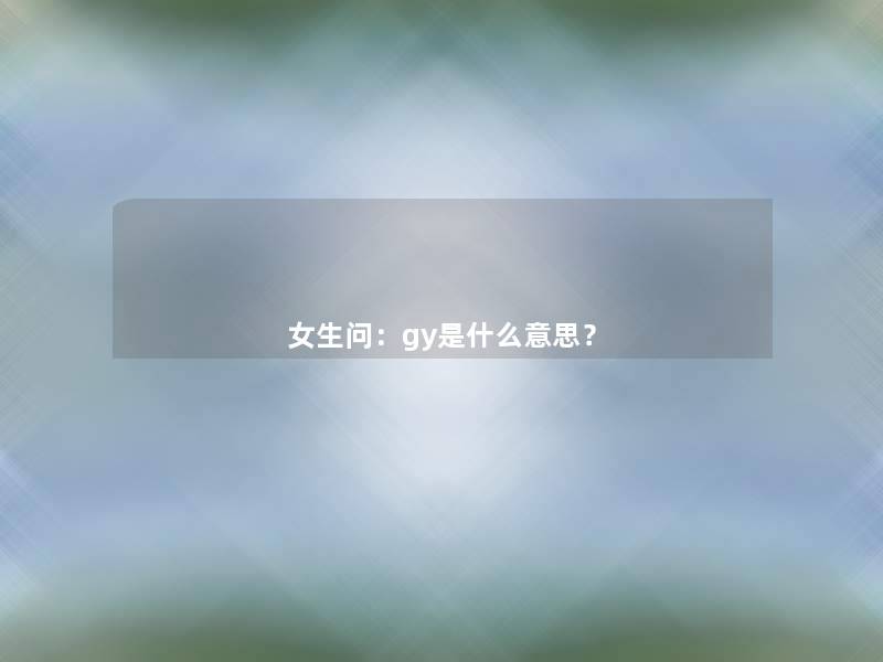 女生问:gy是什么意思? 女生问:gy是什么意思?