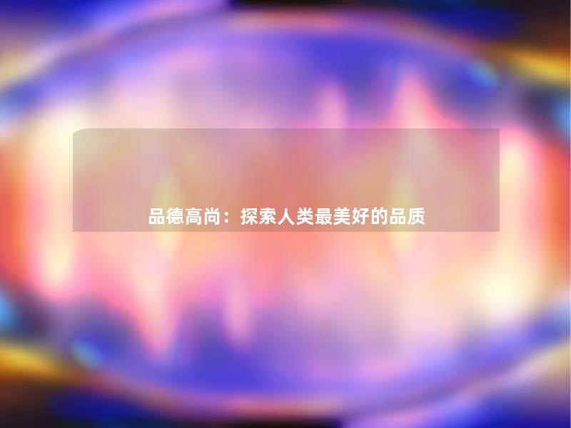 品德高尚:探索美好的品质 品德高尚:探索美好的品质