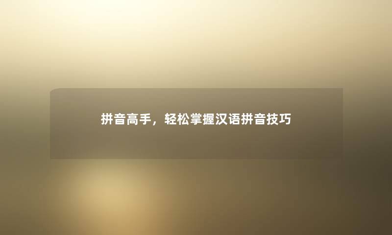 拼音高手,轻松掌握汉语拼音技巧 拼音高手,轻松掌握汉语拼音技巧