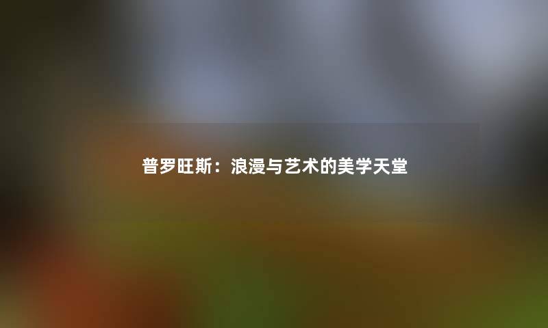 普罗旺斯:浪漫与艺术的美学天堂 普罗旺斯:浪漫与艺术的美学天堂