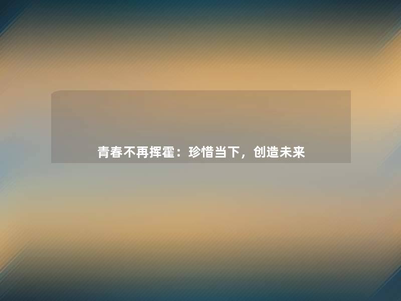 青春不再挥霍：珍惜当下，创造未来