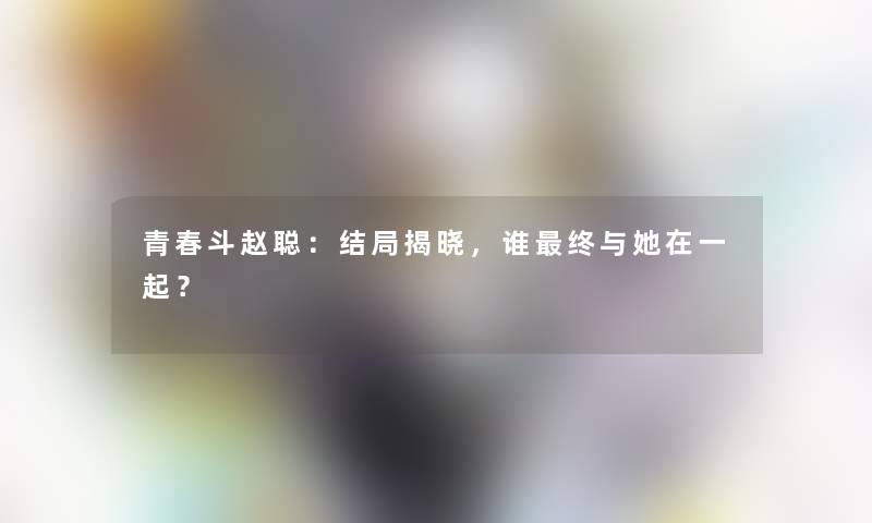 青春斗赵聪：结局揭晓，谁终与她在一起？