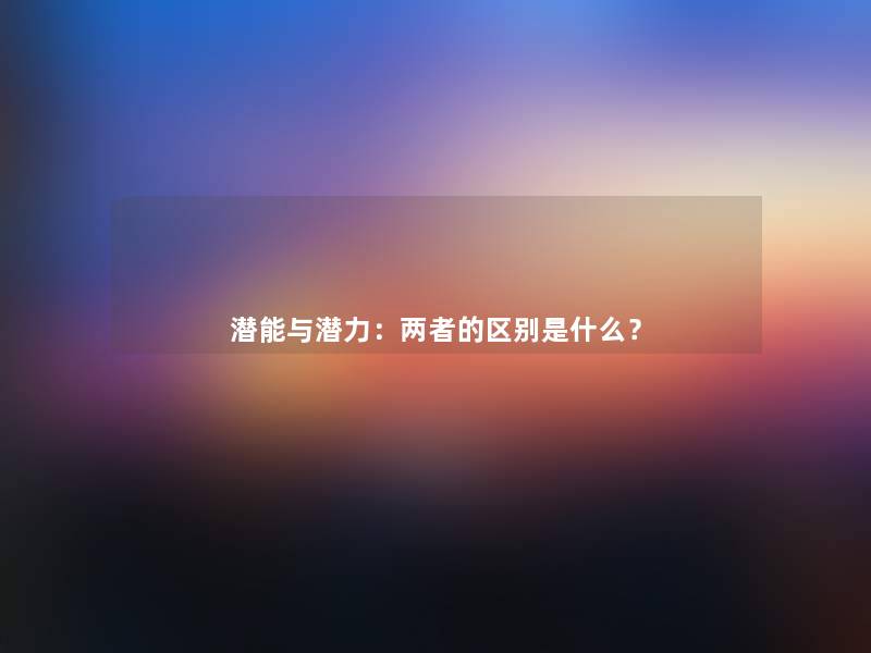 潜能与潜力:两者的区别是什么? 潜能与潜力:两者的区别是什么?