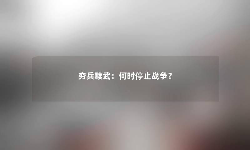 穷兵黩武:何时停止战争? 穷兵黩武:何时停止战争?