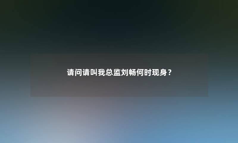 请问请叫我总监刘畅何时现身? 请问请叫我总监刘畅何时现身?
