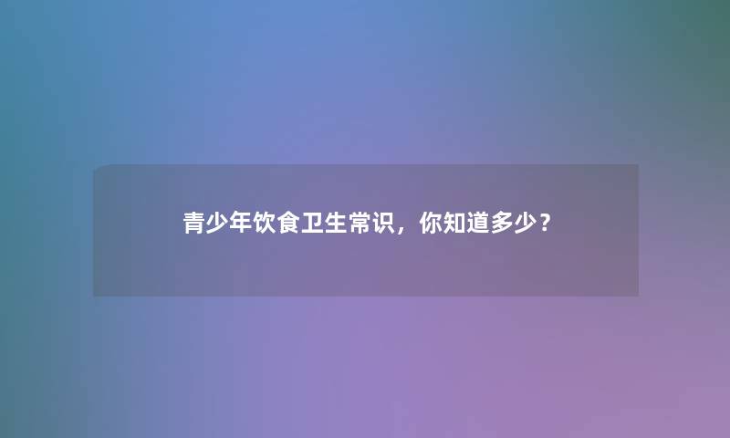 青少年饮食卫生常识，你知道多少？