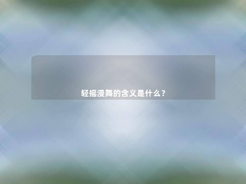 轻摇漫舞的含义是什么? 轻摇漫舞的含义是什么?