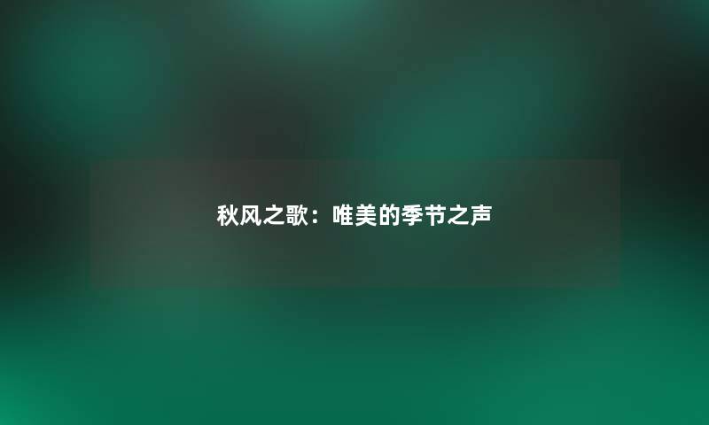 秋风之歌:唯美的季节之声 秋风之歌:唯美的季节之声
