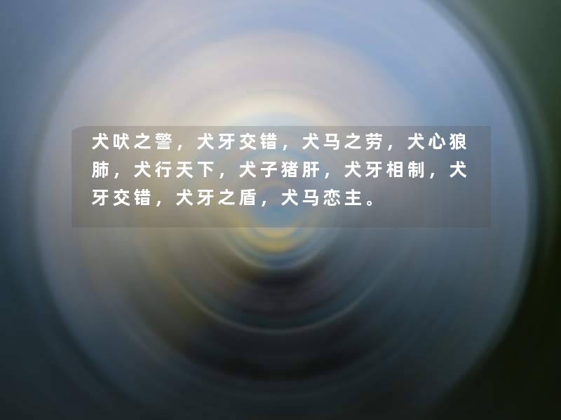 犬吠之警,犬牙交错,犬马之劳,犬心狼肺,犬行天下,犬子猪肝,犬牙相制,犬牙交错,犬牙之盾,犬马恋主。 犬吠之警,犬牙交错,犬马之劳,犬心狼肺,犬行天下,犬子猪肝,犬牙相制,犬牙交错,犬牙之盾,犬马恋主。