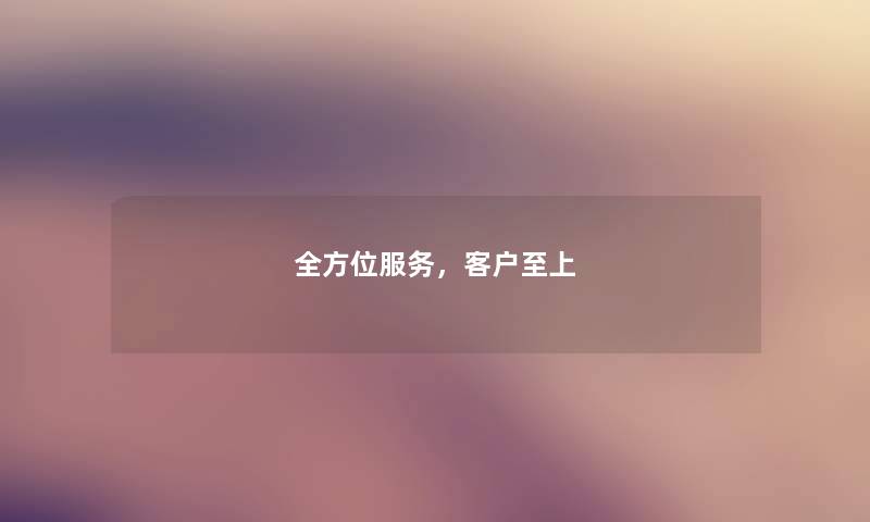 全方位服务,客户至上 全方位服务,客户至上