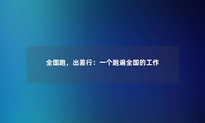 全国跑,出差行:一个跑遍全国的工作 全国跑,出差行:一个跑遍全国的工作