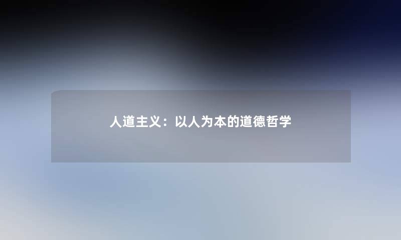 人道主义:以人为本的道德哲学 人道主义:以人为本的道德哲学