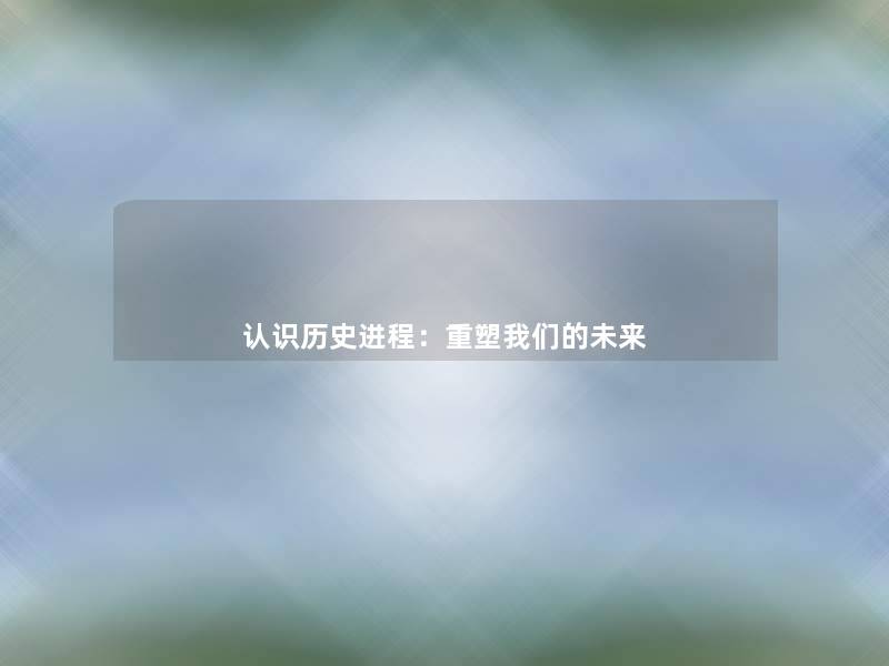 认识历史进程:重塑未来 认识历史进程:重塑未来