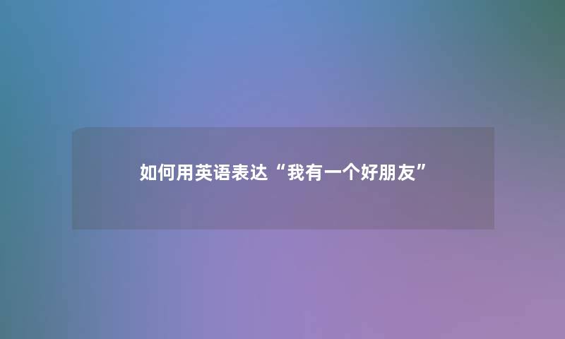 如何用英语表达“我有一个好朋友” 如何用英语表达“我有一个好朋友”