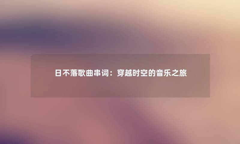 日不落歌曲串词:穿越时空的音乐之旅 日不落歌曲串词:穿越时空的音乐之旅