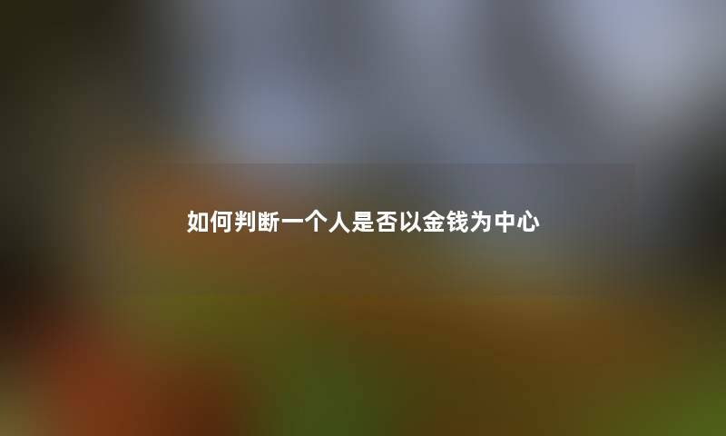 如何判断一个人是否以金钱为中心 如何判断一个人是否以金钱为中心