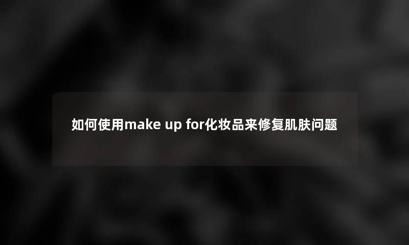 如何使用make up for化妆品来修复肌肤问题 如何使用make up for化妆品来修复肌肤问题
